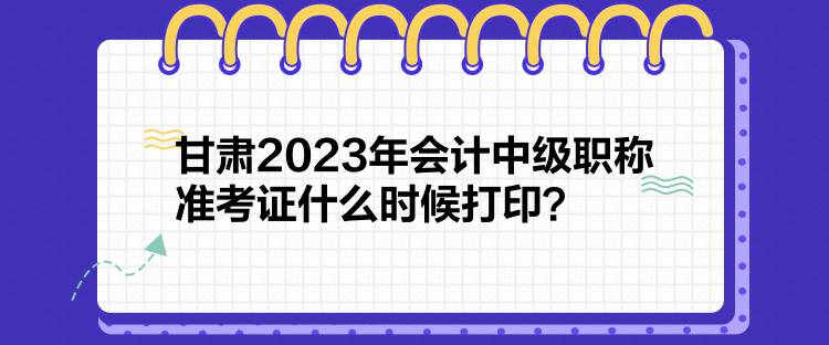 甘肅2023年會(huì)計(jì)中級(jí)職稱(chēng)準(zhǔn)考證什么時(shí)候打??？