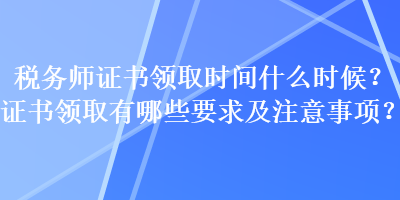 稅務(wù)師證書領(lǐng)取時間什么時候？證書領(lǐng)取有哪些要求及注意事項？