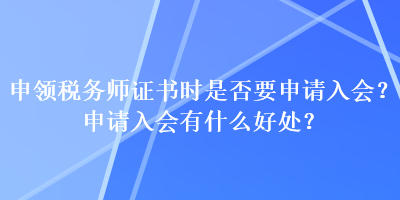 申領(lǐng)稅務(wù)師證書(shū)時(shí)是否要申請(qǐng)入會(huì)？申請(qǐng)入會(huì)有什么好處？