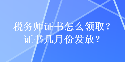 稅務師證書怎么領??？證書幾月份發(fā)放？