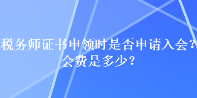 稅務(wù)師證書申領(lǐng)時(shí)是否申請入會？會費(fèi)是多少？