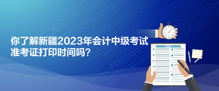 你了解新疆2023年會計中級考試準(zhǔn)考證打印時間嗎？