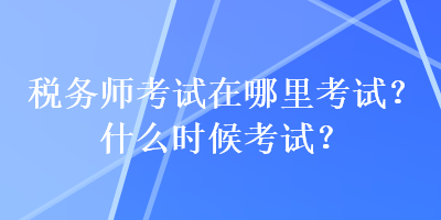 稅務(wù)師考試在哪里考試？什么時候考試？