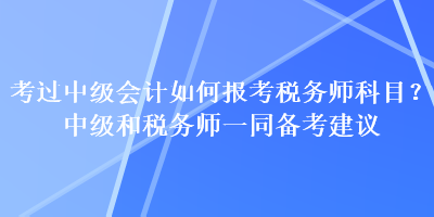 考過中級會計如何報考稅務(wù)師科目？中級和稅務(wù)師一同備考建議