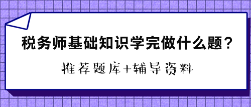 稅務(wù)師基礎(chǔ)知識(shí)學(xué)完做什么題？