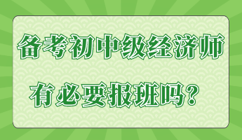 備考初中級經(jīng)濟(jì)師有必要報(bào)班嗎？