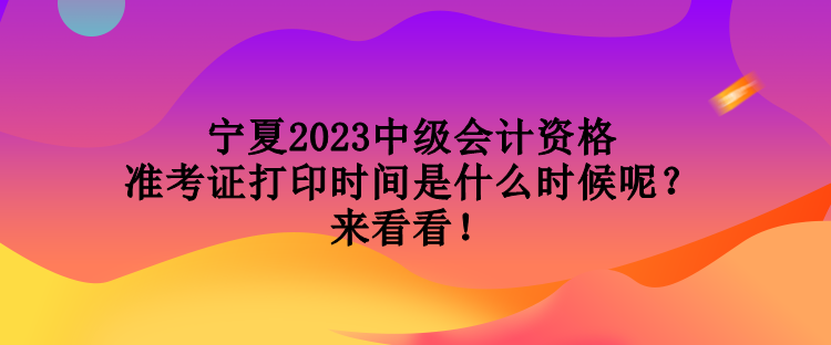 寧夏2023中級會計資格準考證打印時間是什么時候呢？來看看！