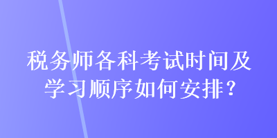 稅務(wù)師各科考試時(shí)間及學(xué)習(xí)順序如何安排？