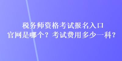 稅務(wù)師資格考試報(bào)名入口官網(wǎng)是哪個(gè)？考試費(fèi)用多少一科？