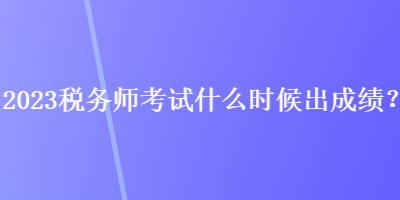 2023稅務(wù)師考試什么時(shí)候出成績(jī)？