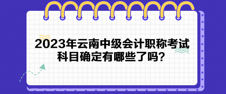 2023年云南中級會計職稱考試科目確定有哪些了嗎？