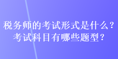 稅務(wù)師的考試形式是什么？考試科目有哪些題型？