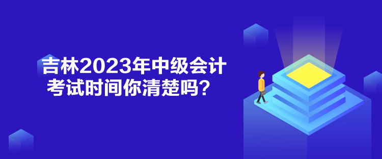 吉林2023年中級會計考試時間你清楚嗎？