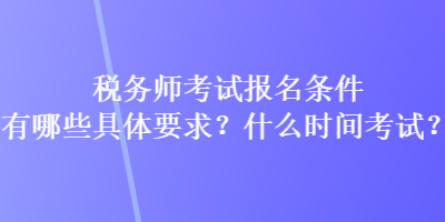 稅務(wù)師考試報(bào)名條件有哪些具體要求？什么時(shí)間考試？