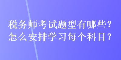 稅務(wù)師考試題型有哪些？怎么安排學習每個科目？