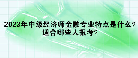 2023年中級經濟師金融專業(yè)特點是什么？適合哪些人報考？