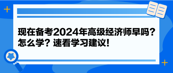 現(xiàn)在備考2024年高級經(jīng)濟師早嗎？怎么學？速看學習建議！