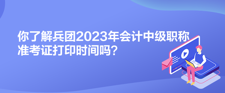 你了解兵團(tuán)2023年會(huì)計(jì)中級(jí)職稱(chēng)準(zhǔn)考證打印時(shí)間嗎？