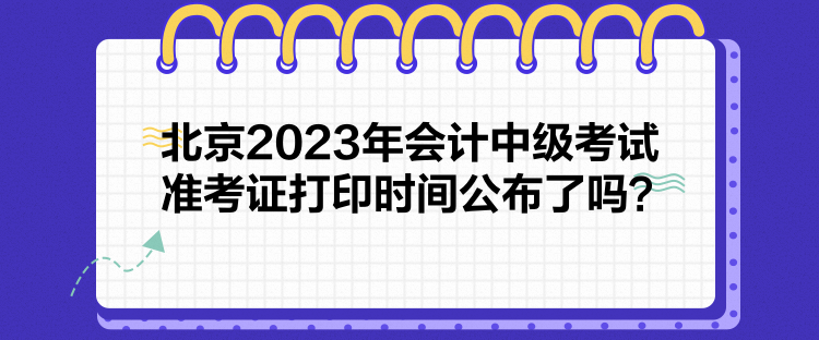 北京2023年會計中級考試準考證打印時間公布了嗎？