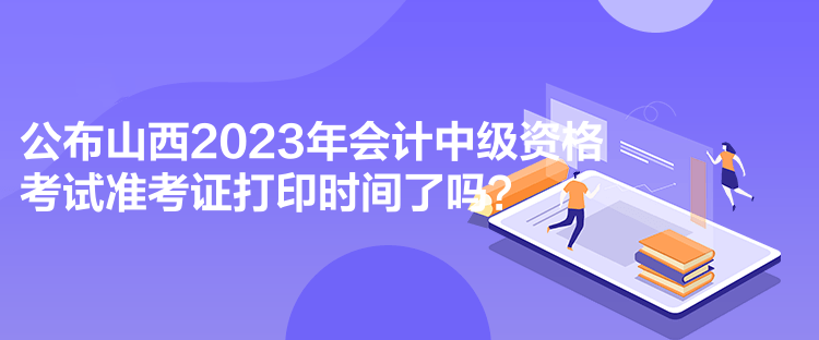 公布山西2023年會(huì)計(jì)中級(jí)資格考試準(zhǔn)考證打印時(shí)間了嗎？