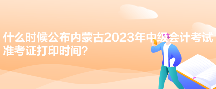 什么時候公布內(nèi)蒙古2023年中級會計(jì)考試準(zhǔn)考證打印時間？