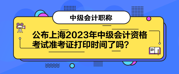 公布上海2023年中級會計資格考試準(zhǔn)考證打印時間了嗎？