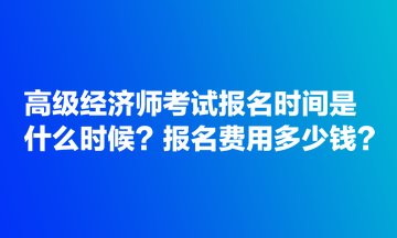 高級(jí)經(jīng)濟(jì)師考試報(bào)名時(shí)間是什么時(shí)候？報(bào)名費(fèi)用多少錢？