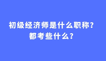 初級(jí)經(jīng)濟(jì)師是什么職稱？都考些什么？