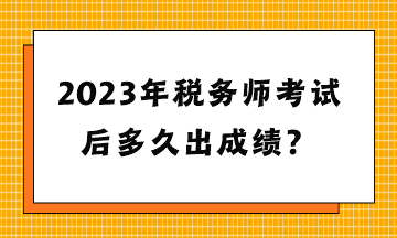 2023年稅務(wù)師考試后多久出成績