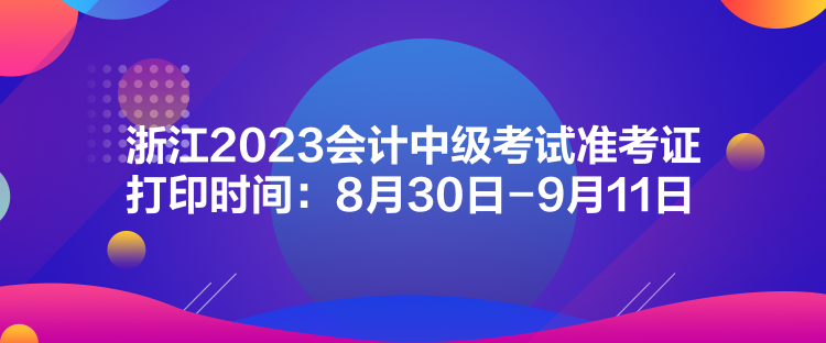 浙江2023會計中級考試準考證打印時間：8月30日-9月11日