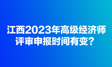 江西2023年高級(jí)經(jīng)濟(jì)師評(píng)審申報(bào)時(shí)間有變？