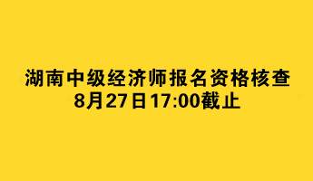 湖南中級經(jīng)濟師報名資格核查8月27日截止