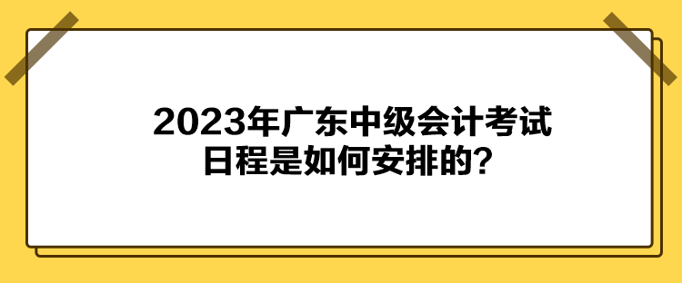 2023年廣東中級會計考試日程是如何安排的？