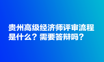 貴州高級經(jīng)濟(jì)師評審流程是什么？需要答辯嗎？