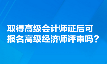 取得高級會計師證后可報名高級經濟師評審嗎