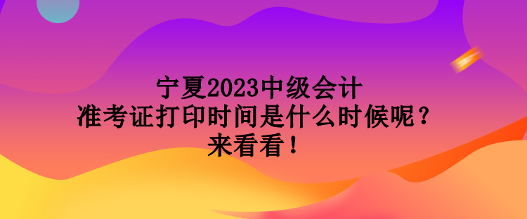 寧夏2023中級(jí)會(huì)計(jì)準(zhǔn)考證打印時(shí)間是什么時(shí)候呢？來(lái)看看！