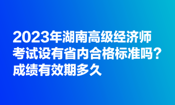 2023年湖南高級(jí)經(jīng)濟(jì)師考試設(shè)有省內(nèi)合格標(biāo)準(zhǔn)嗎？成績(jī)有效期多久