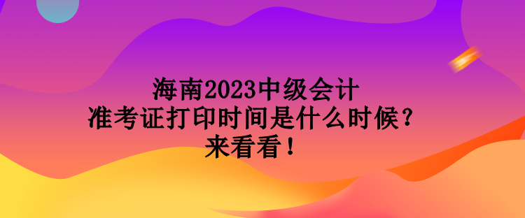 海南2023中級(jí)會(huì)計(jì)準(zhǔn)考證打印時(shí)間是什么時(shí)候？來(lái)看看！