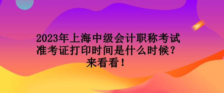 2023年上海中級(jí)會(huì)計(jì)職稱(chēng)考試準(zhǔn)考證打印時(shí)間是什么時(shí)候？來(lái)看看！