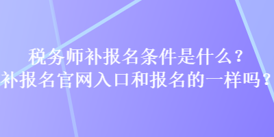 稅務(wù)師補(bǔ)報(bào)名條件是什么？補(bǔ)報(bào)名官網(wǎng)入口和報(bào)名的一樣嗎？