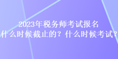 2023年稅務(wù)師考試報(bào)名什么時(shí)候截止的？什么時(shí)候考試？