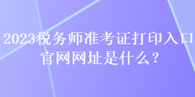 2023稅務(wù)師準(zhǔn)考證打印入口官網(wǎng)網(wǎng)址是什么？