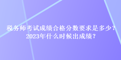 稅務(wù)師考試成績合格分?jǐn)?shù)要求是多少？2023年什么時(shí)候出成績？