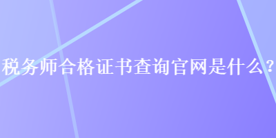 稅務(wù)師合格證書查詢官網(wǎng)是什么？