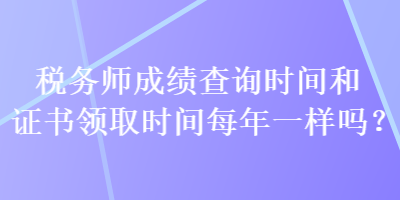 稅務(wù)師成績查詢時間和證書領(lǐng)取時間每年一樣嗎？