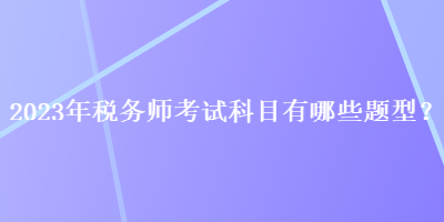 2023年稅務(wù)師考試科目有哪些題型？