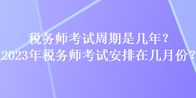 稅務(wù)師考試周期是幾年？2023年稅務(wù)師考試安排在幾月份？