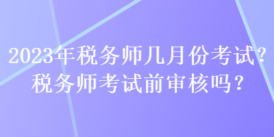 2023年稅務(wù)師幾月份考試？稅務(wù)師考試前審核嗎？