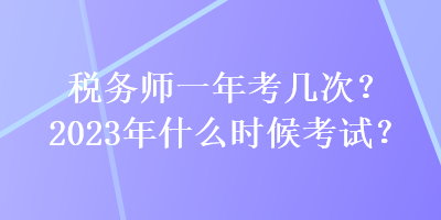 稅務(wù)師一年考幾次？2023年什么時(shí)候考試？