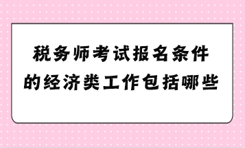 稅務(wù)師考試報(bào)名條件的經(jīng)濟(jì)類工作包括哪些？